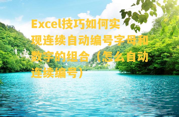 Excel技巧如何实现连续自动编号字母和数字的组合（怎么自动连续编号）