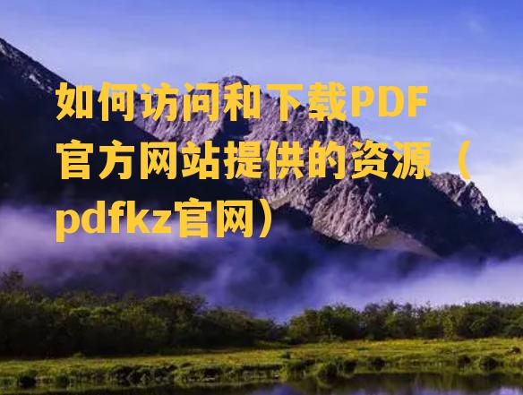 如何访问和下载PDF官方网站提供的资源（pdfkz官网）