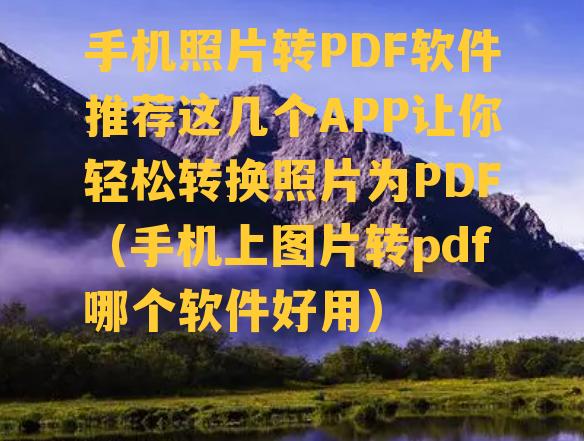 手机照片转PDF软件推荐这几个APP让你轻松转换照片为PDF（手机上图片转pdf哪个软件好用）