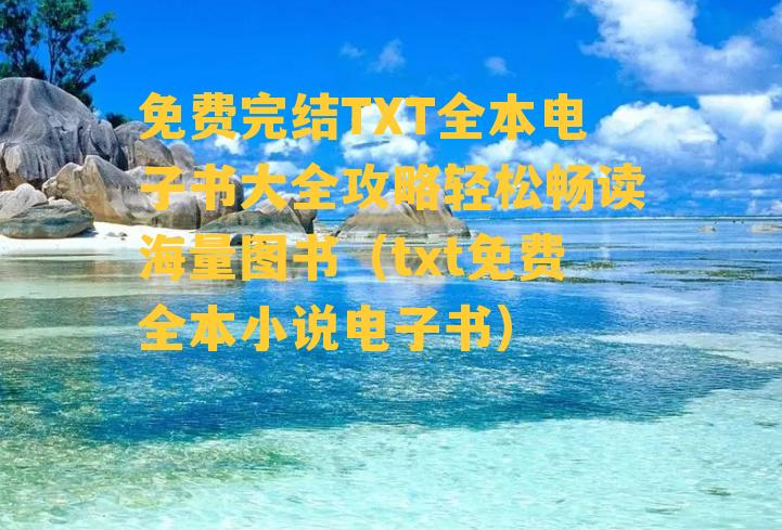 免费完结TXT全本电子书大全攻略轻松畅读海量图书（txt免费全本小说电子书）