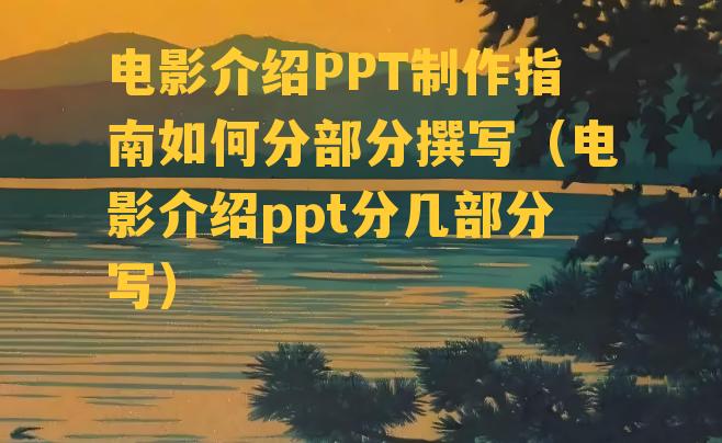 电影介绍PPT制作指南如何分部分撰写（电影介绍ppt分几部分写）