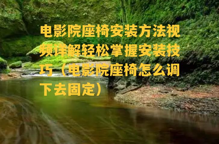 电影院座椅安装方法视频详解轻松掌握安装技巧（电影院座椅怎么调下去固定）