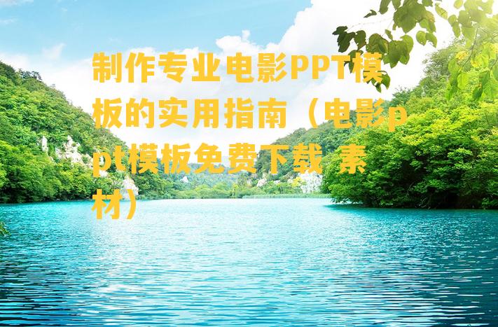 制作专业电影PPT模板的实用指南（电影ppt模板免费下载 素材）