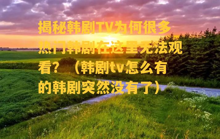 揭秘韩剧TV为何很多热门韩剧在这里无法观看？（韩剧tv怎么有的韩剧突然没有了）