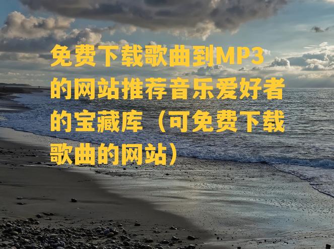 免费下载歌曲到MP3的网站推荐音乐爱好者的宝藏库（可免费下载歌曲的网站）