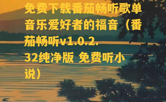 免费下载番茄畅听歌单音乐爱好者的福音（番茄畅听v1.0.2.32纯净版 免费听小说）