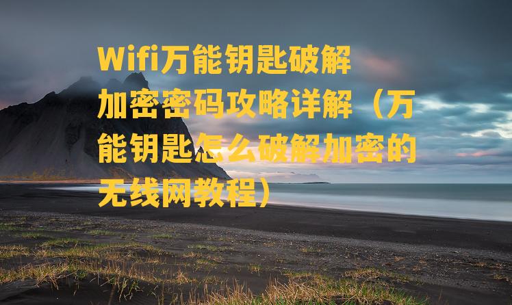 Wifi万能钥匙破解加密密码攻略详解（万能钥匙怎么破解加密的无线网教程）