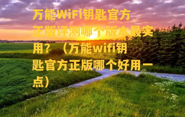 万能WiFi钥匙官方正版评测哪个版本最实用？（万能wifi钥匙官方正版哪个好用一点）