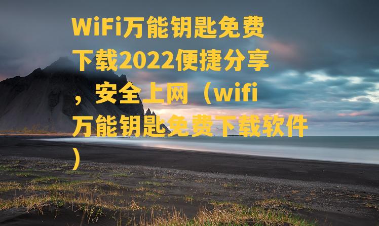 WiFi万能钥匙免费下载2022便捷分享，安全上网（wifi万能钥匙免费下载软件）