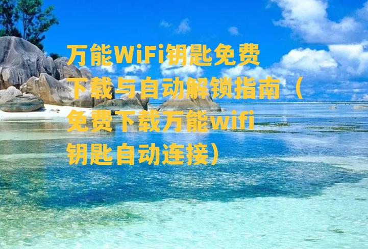 万能WiFi钥匙免费下载与自动解锁指南（免费下载万能wifi钥匙自动连接）