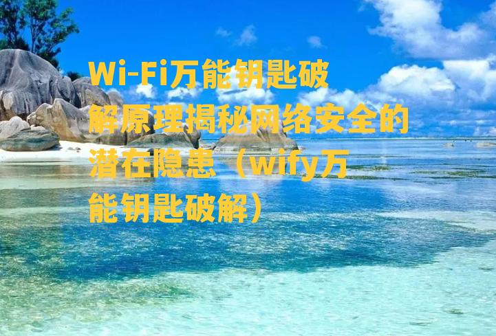 Wi-Fi万能钥匙破解原理揭秘网络安全的潜在隐患（wify万能钥匙破解）