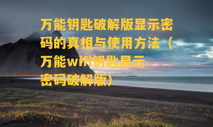 万能钥匙破解版显示密码的真相与使用方法（万能wifi钥匙显示密码破解版）