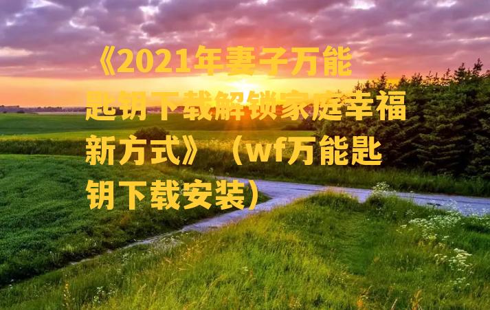 《2021年妻子万能匙钥下载解锁家庭幸福新方式》（wf万能匙钥下载安装）