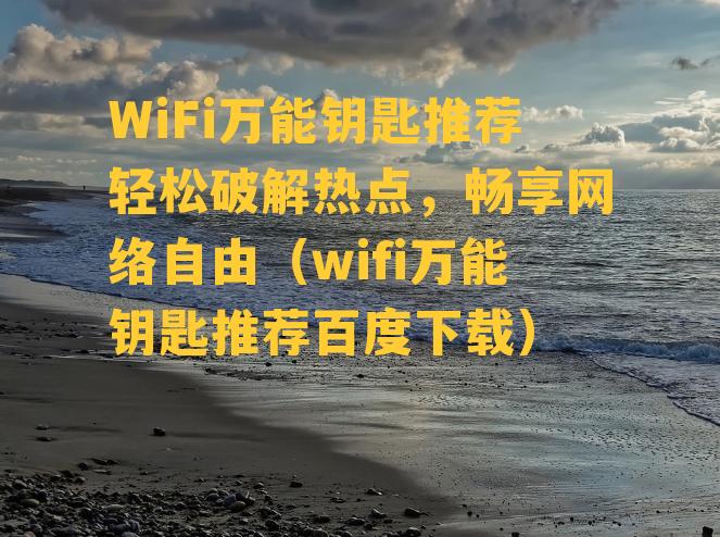 WiFi万能钥匙推荐轻松破解热点，畅享网络自由（wifi万能钥匙推荐百度下载）