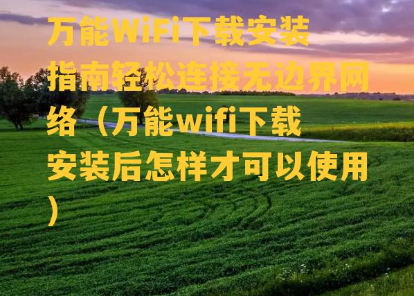 万能WiFi下载安装指南轻松连接无边界网络（万能wifi下载安装后怎样才可以使用）