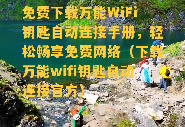 免费下载万能WiFi钥匙自动连接手册，轻松畅享免费网络（下载万能wifi钥匙自动连接官方）