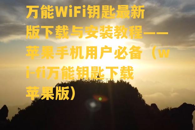 万能WiFi钥匙最新版下载与安装教程——苹果手机用户必备（wi-fi万能钥匙下载苹果版）