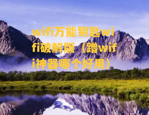 wifi万能钥匙wifi破解版（蹭wifi神器哪个好用）