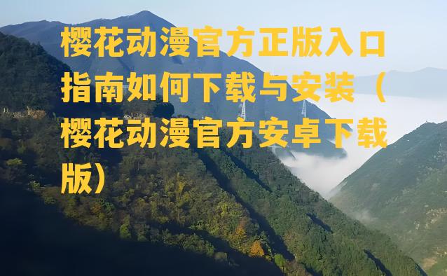 樱花动漫官方正版入口指南如何下载与安装（樱花动漫官方安卓下载版）