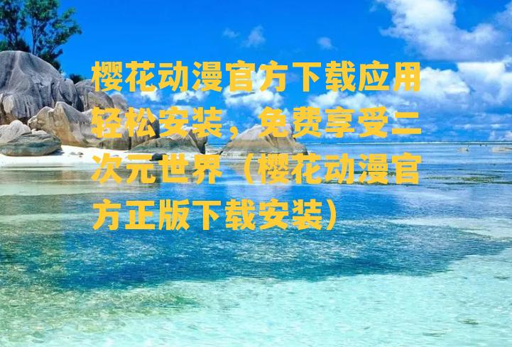 樱花动漫官方下载应用轻松安装，免费享受二次元世界（樱花动漫官方正版下载安装）