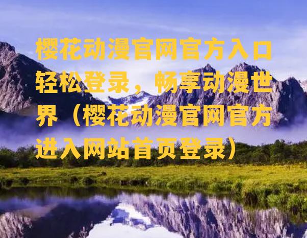 樱花动漫官网官方入口轻松登录，畅享动漫世界（樱花动漫官网官方进入网站首页登录）