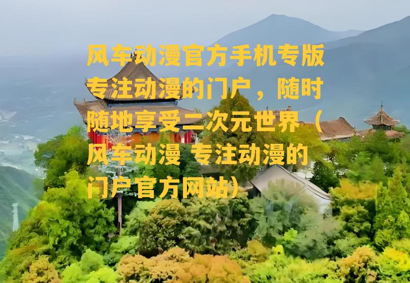 风车动漫官方手机专版专注动漫的门户，随时随地享受二次元世界（风车动漫 专注动漫的门户官方网站）