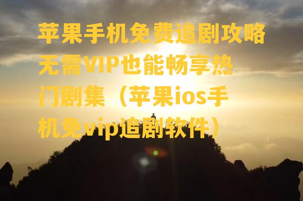 苹果手机免费追剧攻略无需VIP也能畅享热门剧集（苹果ios手机免vip追剧软件）