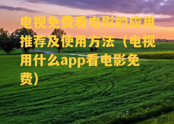 电视免费看电影的应用推荐及使用方法（电视用什么app看电影免费）