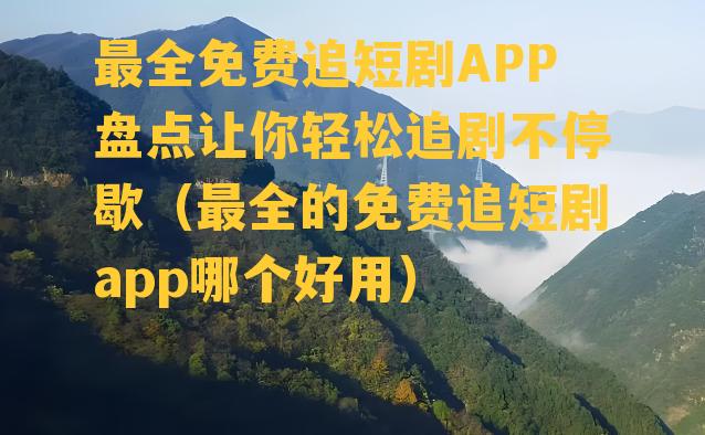 最全免费追短剧APP盘点让你轻松追剧不停歇（最全的免费追短剧app哪个好用）