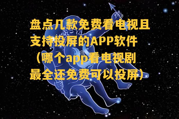 盘点几款免费看电视且支持投屏的APP软件（哪个app看电视剧最全还免费可以投屏）