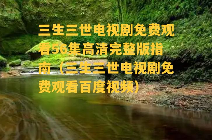 三生三世电视剧免费观看56集高清完整版指南（三生三世电视剧免费观看百度视频）