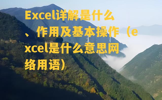 Excel详解是什么、作用及基本操作（excel是什么意思网络用语）