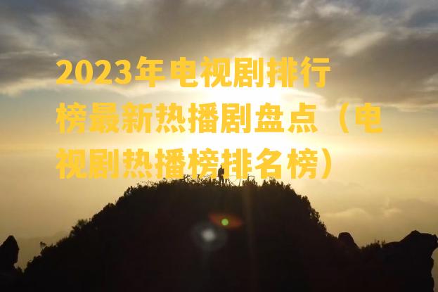 2023年电视剧排行榜最新热播剧盘点（电视剧热播榜排名榜）