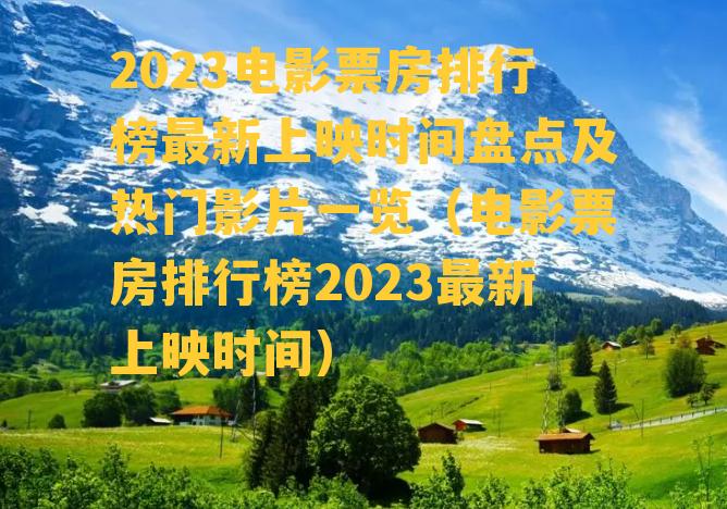 2023电影票房排行榜最新上映时间盘点及热门影片一览（电影票房排行榜2023最新上映时间）