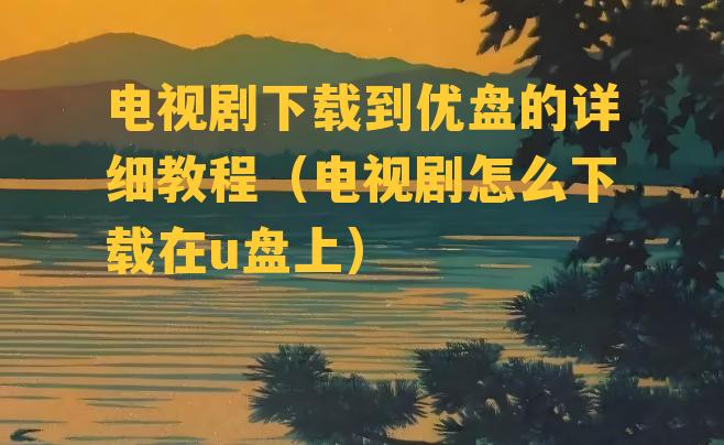 电视剧下载到优盘的详细教程（电视剧怎么下载在u盘上）