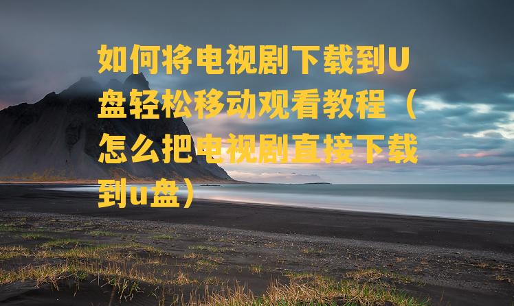 如何将电视剧下载到U盘轻松移动观看教程（怎么把电视剧直接下载到u盘）