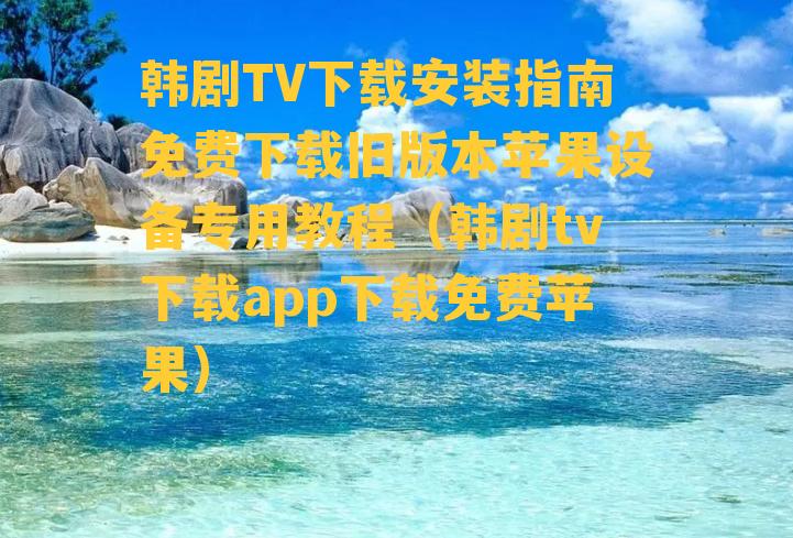 韩剧TV下载安装指南免费下载旧版本苹果设备专用教程（韩剧tv下载app下载免费苹果）