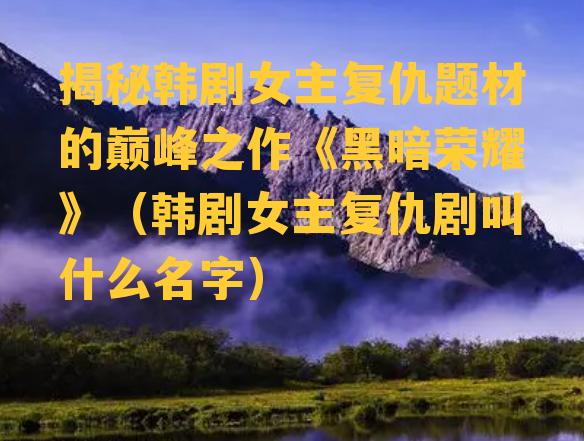 揭秘韩剧女主复仇题材的巅峰之作《黑暗荣耀》（韩剧女主复仇剧叫什么名字）