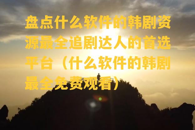 盘点什么软件的韩剧资源最全追剧达人的首选平台（什么软件的韩剧最全免费观看）