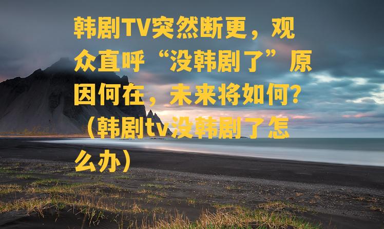 韩剧TV突然断更，观众直呼“没韩剧了”原因何在，未来将如何？（韩剧tv没韩剧了怎么办）