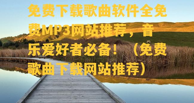 免费下载歌曲软件全免费MP3网站推荐，音乐爱好者必备！（免费歌曲下载网站推荐）