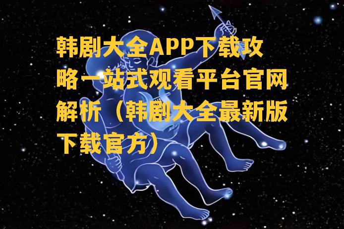 韩剧大全APP下载攻略一站式观看平台官网解析（韩剧大全最新版下载官方）