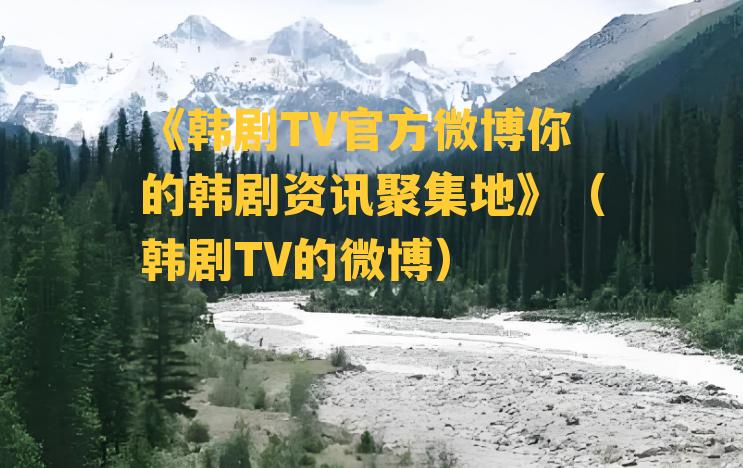 《韩剧TV官方微博你的韩剧资讯聚集地》（韩剧TV的微博）