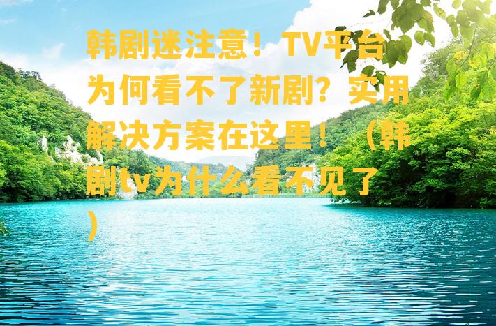 韩剧迷注意！TV平台为何看不了新剧？实用解决方案在这里！（韩剧tv为什么看不见了）