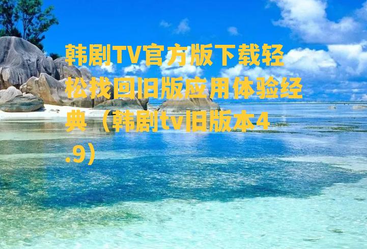 韩剧TV官方版下载轻松找回旧版应用体验经典（韩剧tv旧版本4.9）