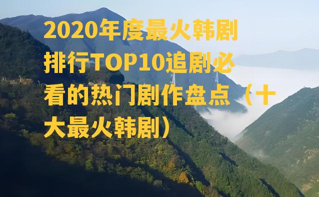 2020年度最火韩剧排行TOP10追剧必看的热门剧作盘点（十大最火韩剧）