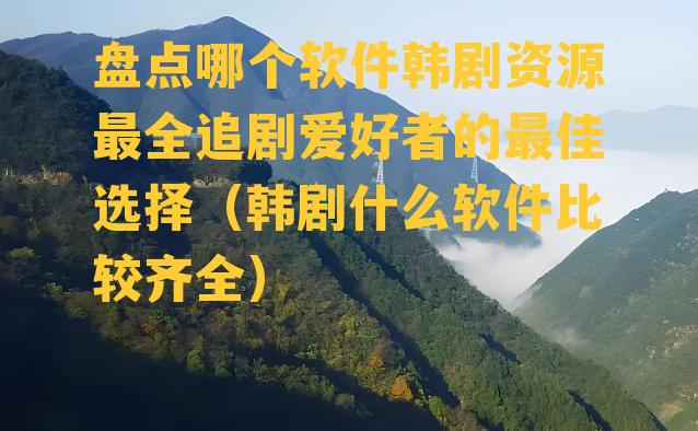 盘点哪个软件韩剧资源最全追剧爱好者的最佳选择（韩剧什么软件比较齐全）