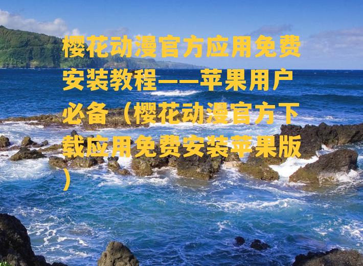 樱花动漫官方应用免费安装教程——苹果用户必备（樱花动漫官方下载应用免费安装苹果版）