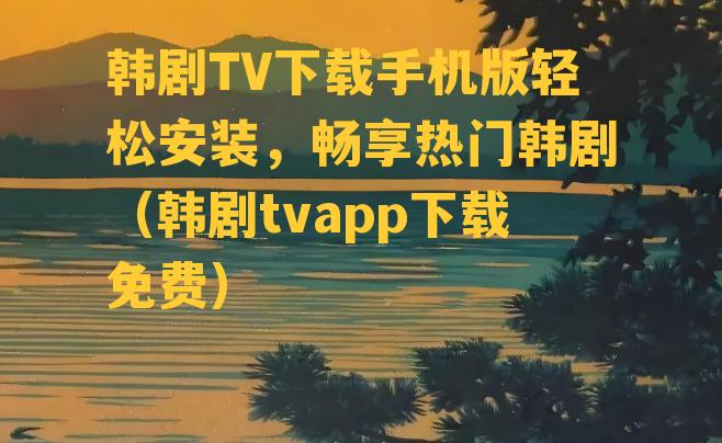 韩剧TV下载手机版轻松安装，畅享热门韩剧（韩剧tvapp下载免费）