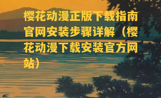 樱花动漫正版下载指南官网安装步骤详解（樱花动漫下载安装官方网站）